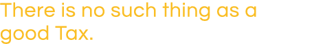 There is no such thing as a good Tax 